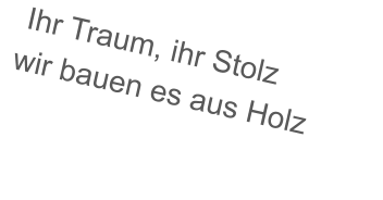 Ihr Traum, ihr Stolz wir bauen es aus Holz