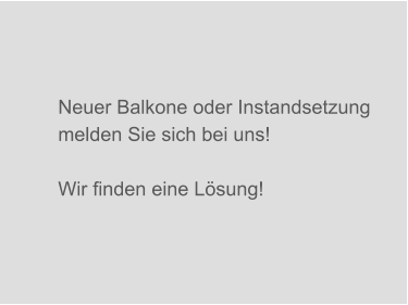 Neuer Balkone oder Instandsetzung melden Sie sich bei uns!  Wir finden eine Lösung!
