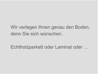 Wir verlegen Ihnen genau den Boden, denn Sie sich wünschen.  Echtholzparkett oder Laminat oder …
